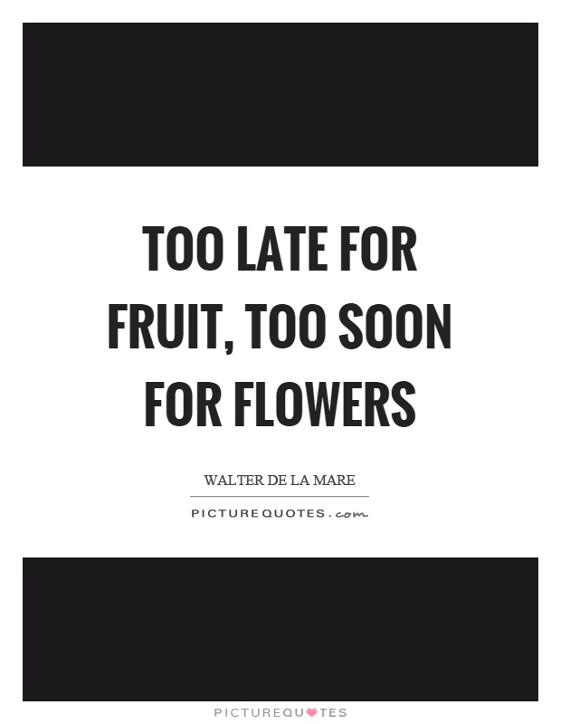 Too late for fruit, too soon for flowers Picture Quote #1