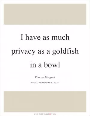 I have as much privacy as a goldfish in a bowl Picture Quote #1