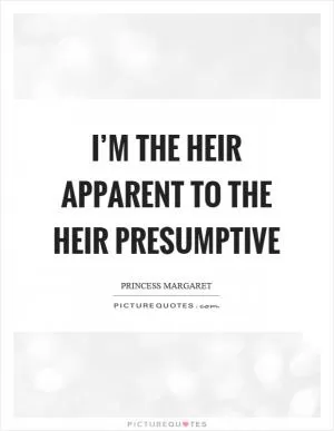 I’m the heir apparent to the heir presumptive Picture Quote #1