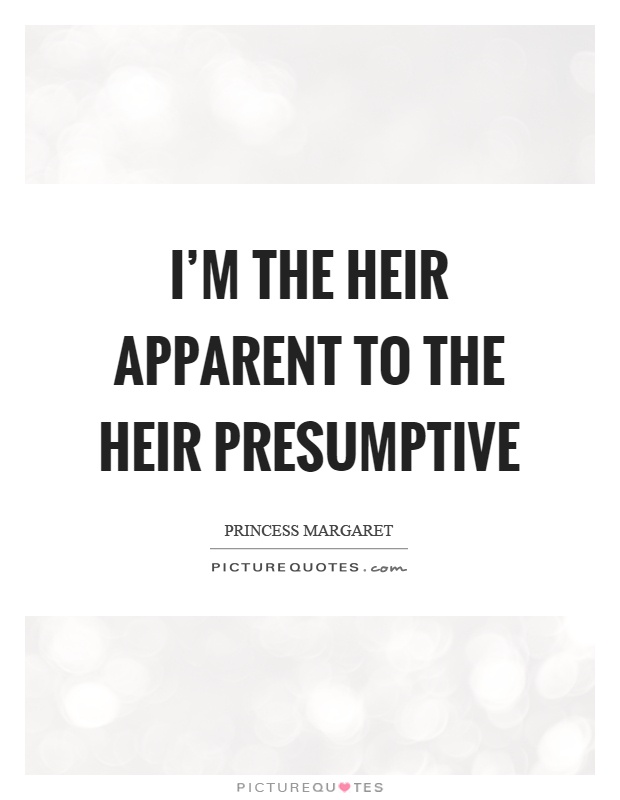 I'm the heir apparent to the heir presumptive Picture Quote #1