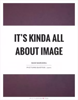 It’s kinda all about image Picture Quote #1