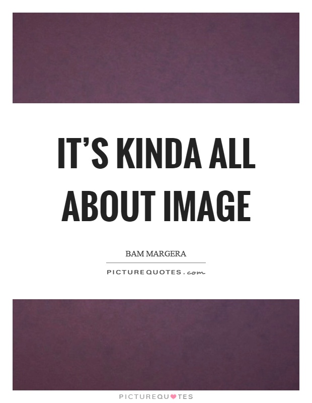 It's kinda all about image Picture Quote #1