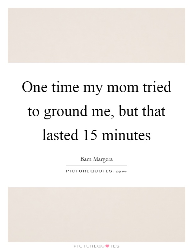 One time my mom tried to ground me, but that lasted 15 minutes Picture Quote #1
