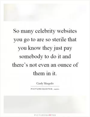 So many celebrity websites you go to are so sterile that you know they just pay somebody to do it and there’s not even an ounce of them in it Picture Quote #1