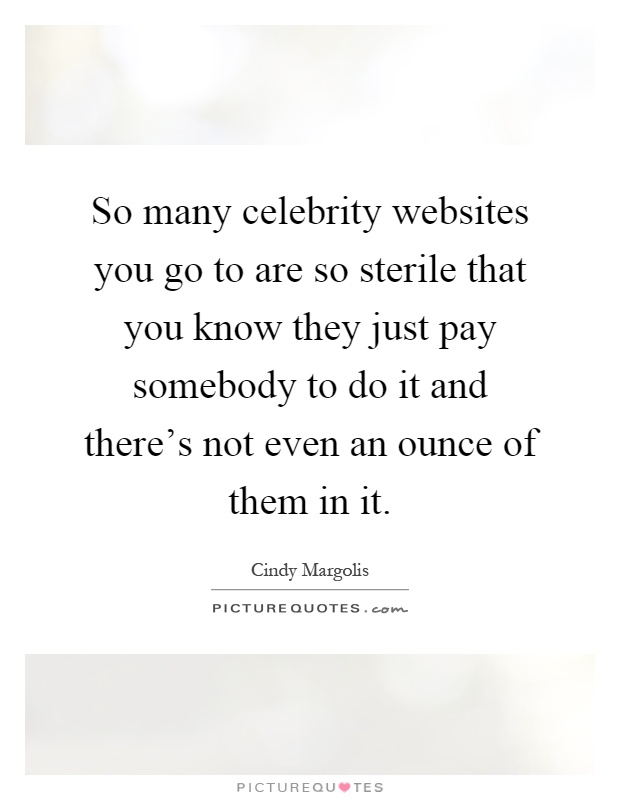 So many celebrity websites you go to are so sterile that you know they just pay somebody to do it and there's not even an ounce of them in it Picture Quote #1