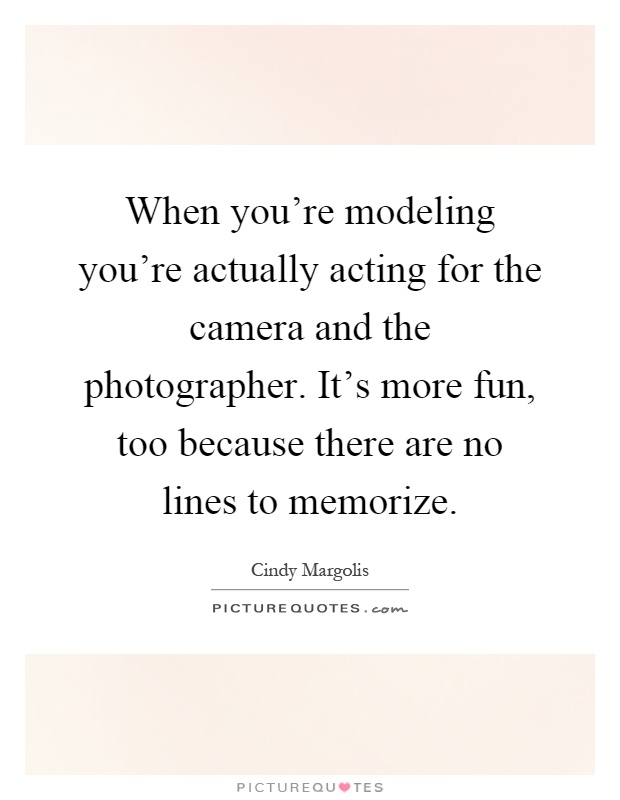 When you're modeling you're actually acting for the camera and the photographer. It's more fun, too because there are no lines to memorize Picture Quote #1