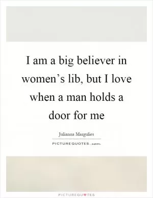 I am a big believer in women’s lib, but I love when a man holds a door for me Picture Quote #1
