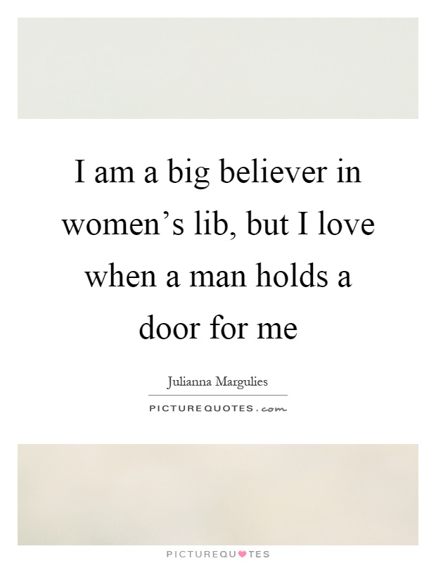 I am a big believer in women's lib, but I love when a man holds a door for me Picture Quote #1