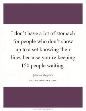 I don’t have a lot of stomach for people who don’t show up to a set knowing their lines because you’re keeping 150 people waiting Picture Quote #1