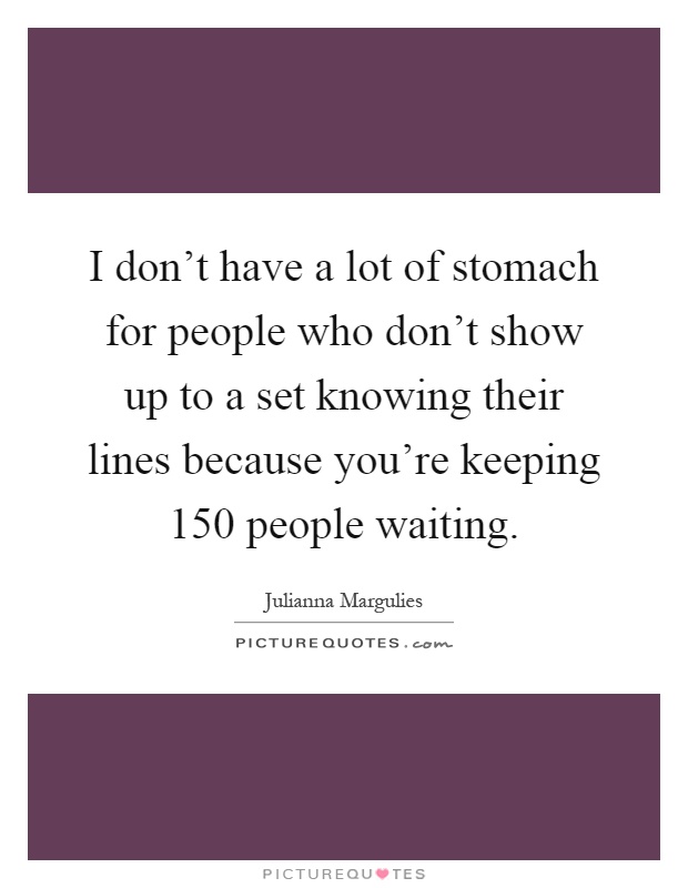 I don't have a lot of stomach for people who don't show up to a set knowing their lines because you're keeping 150 people waiting Picture Quote #1