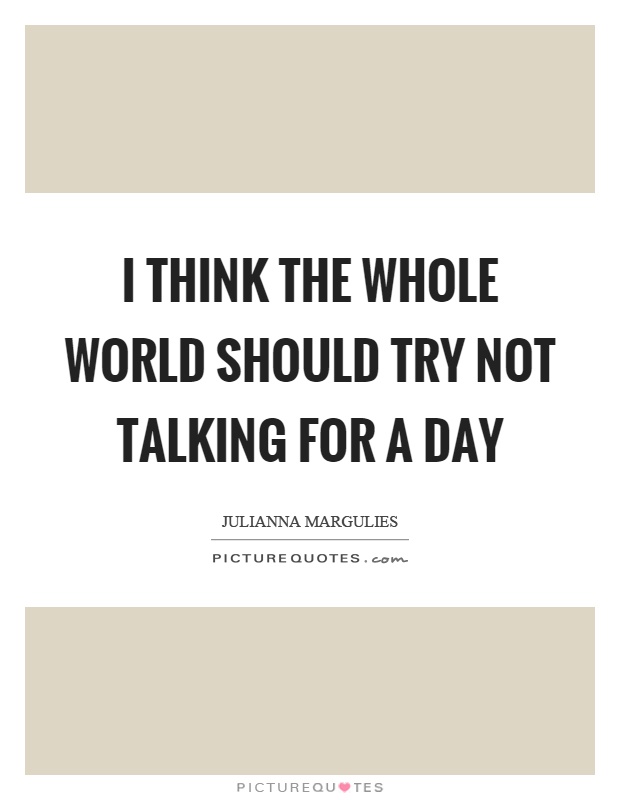 I think the whole world should try not talking for a day Picture Quote #1