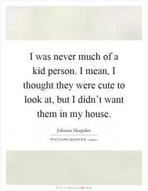 I was never much of a kid person. I mean, I thought they were cute to look at, but I didn’t want them in my house Picture Quote #1