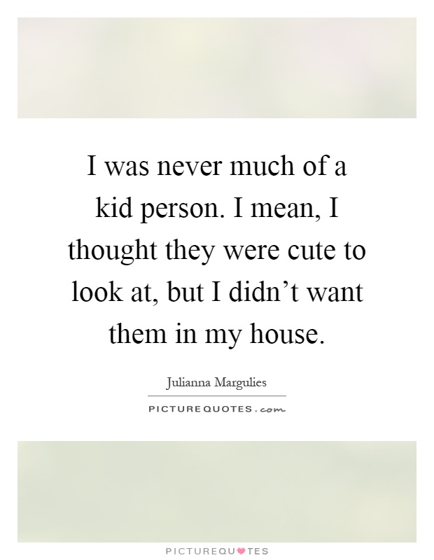 I was never much of a kid person. I mean, I thought they were cute to look at, but I didn't want them in my house Picture Quote #1