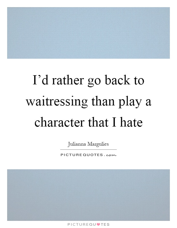 I'd rather go back to waitressing than play a character that I hate Picture Quote #1