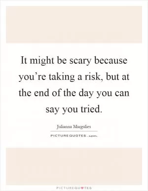 It might be scary because you’re taking a risk, but at the end of the day you can say you tried Picture Quote #1