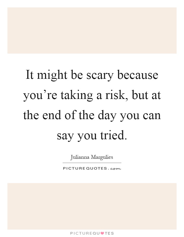 It might be scary because you're taking a risk, but at the end of the day you can say you tried Picture Quote #1