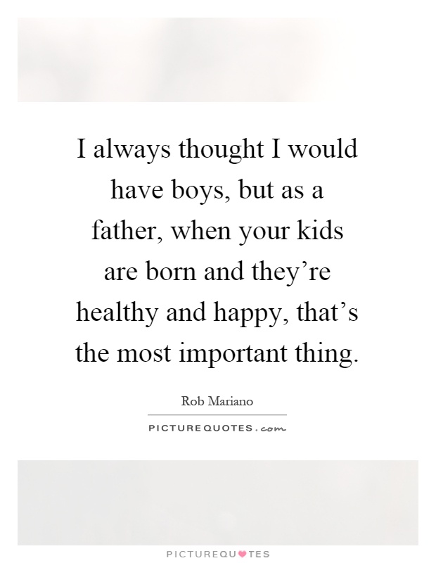 I always thought I would have boys, but as a father, when your kids are born and they're healthy and happy, that's the most important thing Picture Quote #1