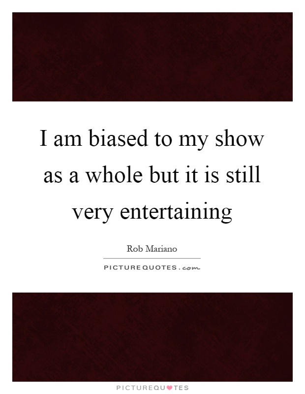 I am biased to my show as a whole but it is still very entertaining Picture Quote #1