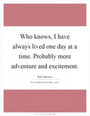 Who knows, I have always lived one day at a time. Probably more adventure and excitement Picture Quote #1