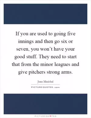 If you are used to going five innings and then go six or seven, you won’t have your good stuff. They need to start that from the minor leagues and give pitchers strong arms Picture Quote #1