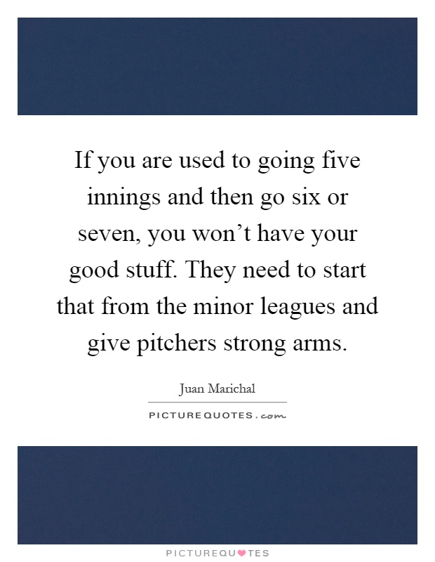 If you are used to going five innings and then go six or seven, you won't have your good stuff. They need to start that from the minor leagues and give pitchers strong arms Picture Quote #1
