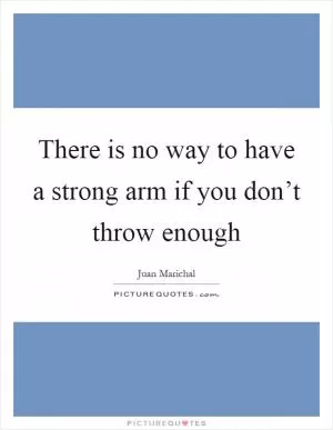 There is no way to have a strong arm if you don’t throw enough Picture Quote #1