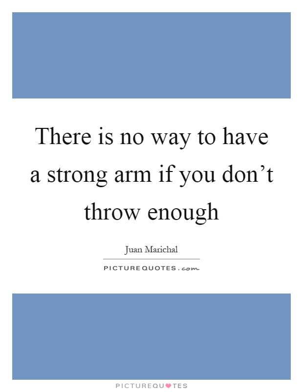 There is no way to have a strong arm if you don't throw enough Picture Quote #1