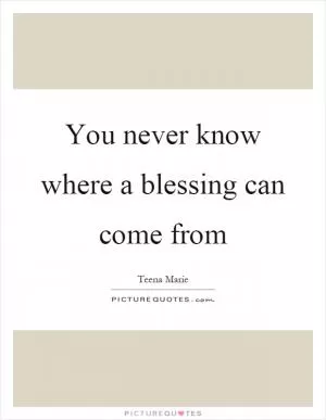 You never know where a blessing can come from Picture Quote #1