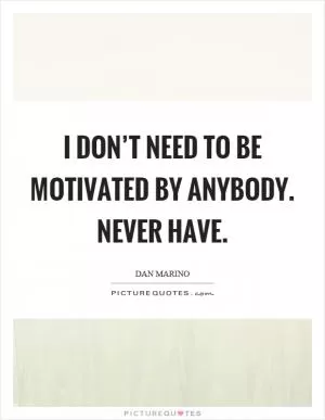 I don’t need to be motivated by anybody. Never have Picture Quote #1