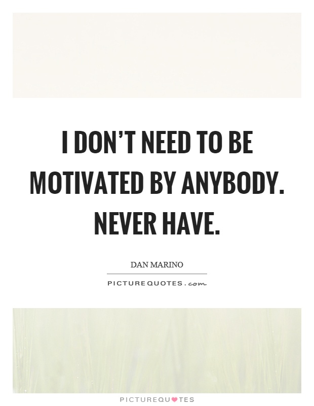 I don't need to be motivated by anybody. Never have Picture Quote #1