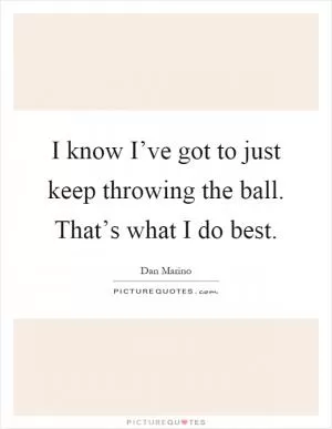 I know I’ve got to just keep throwing the ball. That’s what I do best Picture Quote #1
