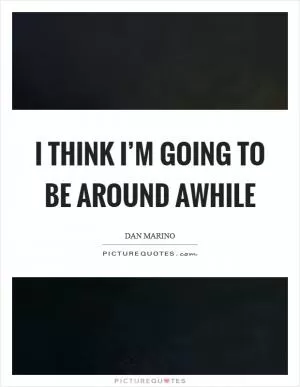 I think I’m going to be around awhile Picture Quote #1