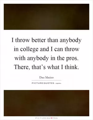 I throw better than anybody in college and I can throw with anybody in the pros. There, that’s what I think Picture Quote #1