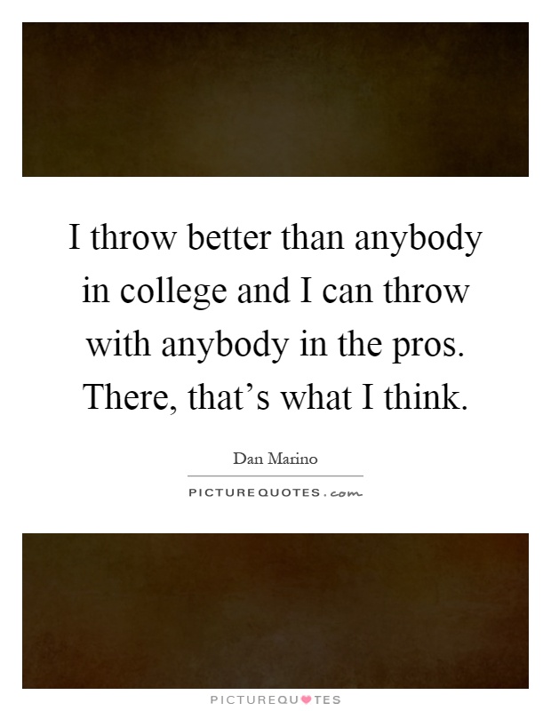 I throw better than anybody in college and I can throw with anybody in the pros. There, that's what I think Picture Quote #1