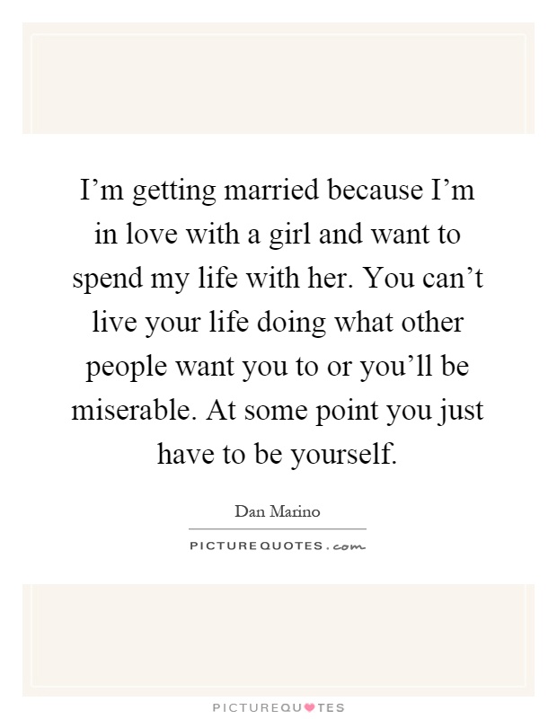 I'm getting married because I'm in love with a girl and want to spend my life with her. You can't live your life doing what other people want you to or you'll be miserable. At some point you just have to be yourself Picture Quote #1