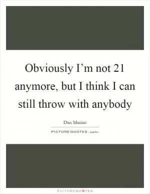 Obviously I’m not 21 anymore, but I think I can still throw with anybody Picture Quote #1