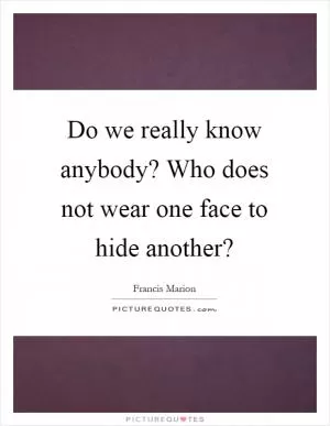 Do we really know anybody? Who does not wear one face to hide another? Picture Quote #1