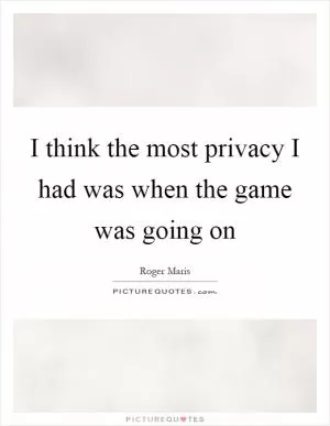 I think the most privacy I had was when the game was going on Picture Quote #1