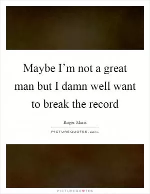 Maybe I’m not a great man but I damn well want to break the record Picture Quote #1