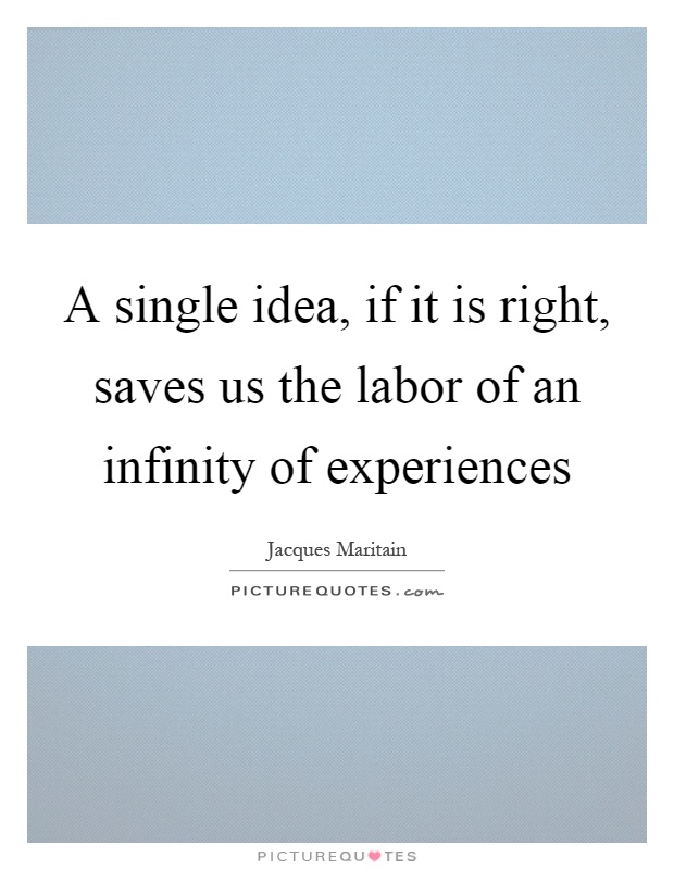 A single idea, if it is right, saves us the labor of an infinity of experiences Picture Quote #1