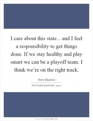 I care about this state... and I feel a responsibility to get things done. If we stay healthy and play smart we can be a playoff team. I think we’re on the right track Picture Quote #1