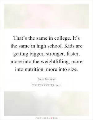 That’s the same in college. It’s the same in high school. Kids are getting bigger, stronger, faster, more into the weightlifting, more into nutrition, more into size Picture Quote #1