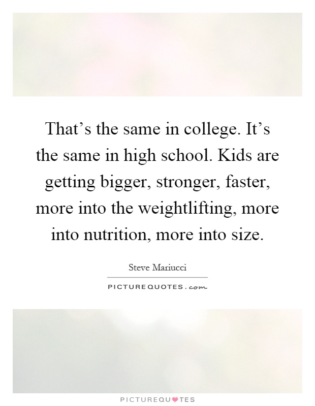 That's the same in college. It's the same in high school. Kids are getting bigger, stronger, faster, more into the weightlifting, more into nutrition, more into size Picture Quote #1