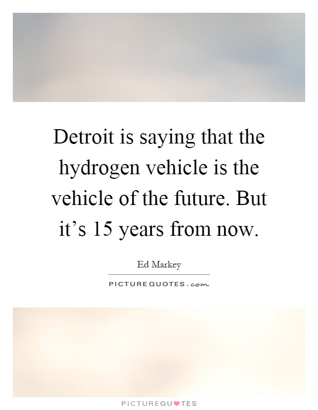 Detroit is saying that the hydrogen vehicle is the vehicle of the future. But it's 15 years from now Picture Quote #1