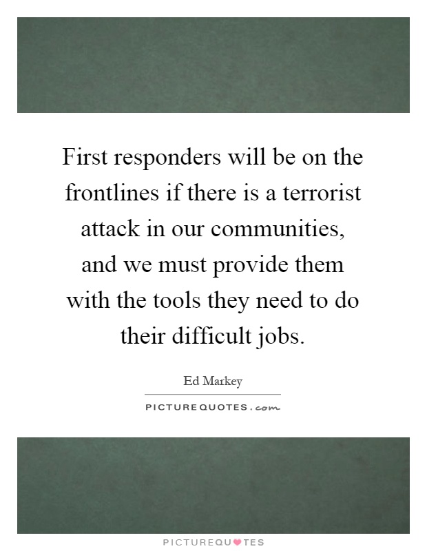 First responders will be on the frontlines if there is a terrorist attack in our communities, and we must provide them with the tools they need to do their difficult jobs Picture Quote #1