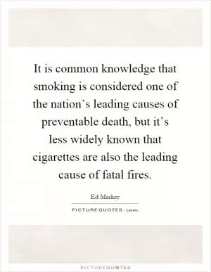 It is common knowledge that smoking is considered one of the nation’s leading causes of preventable death, but it’s less widely known that cigarettes are also the leading cause of fatal fires Picture Quote #1