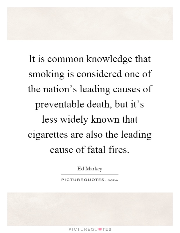 It is common knowledge that smoking is considered one of the nation's leading causes of preventable death, but it's less widely known that cigarettes are also the leading cause of fatal fires Picture Quote #1