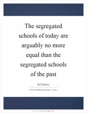 The segregated schools of today are arguably no more equal than the segregated schools of the past Picture Quote #1