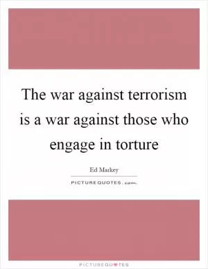 The war against terrorism is a war against those who engage in torture Picture Quote #1