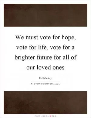 We must vote for hope, vote for life, vote for a brighter future for all of our loved ones Picture Quote #1